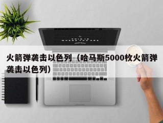 火箭弹袭击以色列（哈马斯5000枚火箭弹袭击以色列）