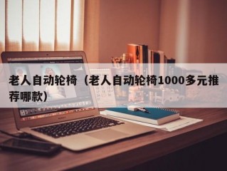 老人自动轮椅（老人自动轮椅1000多元推荐哪款）