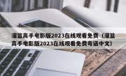 灌篮高手电影版2023在线观看免费（灌篮高手电影版2023在线观看免费粤语中文）