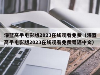 灌篮高手电影版2023在线观看免费（灌篮高手电影版2023在线观看免费粤语中文）