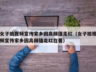 女子拍视频宣传家乡因高颜值走红（女子拍视频宣传家乡因高颜值走红在看）