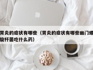 胃炎的症状有哪些（胃炎的症状有哪些幽门螺旋杆菌吃什么药）