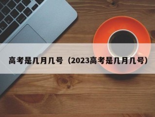 高考是几月几号（2023高考是几月几号）