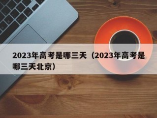 2023年高考是哪三天（2023年高考是哪三天北京）