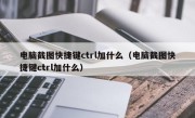 电脑截图快捷键ctrl加什么（电脑截图快捷键ctrl加什么）