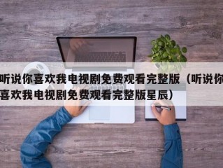 听说你喜欢我电视剧免费观看完整版（听说你喜欢我电视剧免费观看完整版星辰）