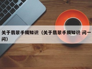 关于翡翠手镯知识（关于翡翠手镯知识 问一问）