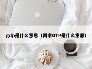 gdp是什么意思（国家GTP是什么意思）