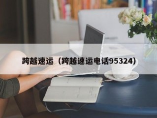 跨越速运（跨越速运电话95324）