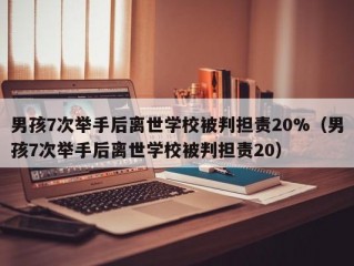 男孩7次举手后离世学校被判担责20%（男孩7次举手后离世学校被判担责20）