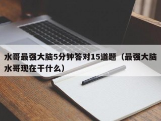 水哥最强大脑5分钟答对15道题（最强大脑水哥现在干什么）