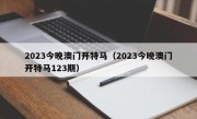 2023今晚澳门开特马（2023今晚澳门开特马123期）