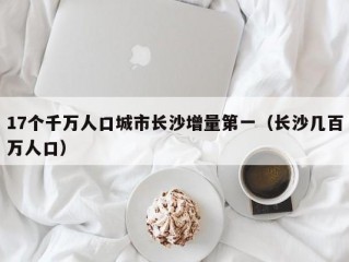 17个千万人口城市长沙增量第一（长沙几百万人口）