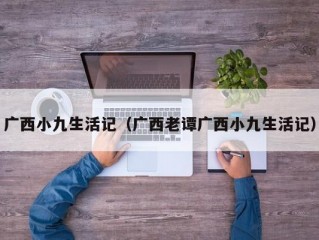 广西小九生活记（广西老谭广西小九生活记）