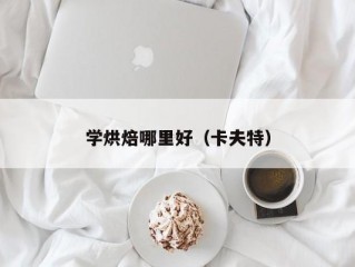 学烘焙哪里好（卡夫特）