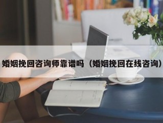 婚姻挽回咨询师靠谱吗（婚姻挽回在线咨询）