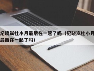 纪晓岚杜小月最后在一起了吗（纪晓岚杜小月最后在一起了吗）