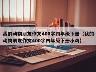 我的动物朋友作文400字四年级下册（我的动物朋友作文400字四年级下册小鸡）