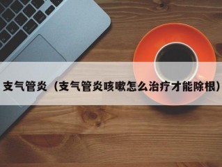 支气管炎（支气管炎咳嗽怎么治疗才能除根）