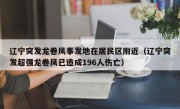 辽宁突发龙卷风事发地在居民区附近（辽宁突发超强龙卷风已造成196人伤亡）