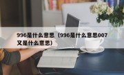 996是什么意思（996是什么意思007又是什么意思）