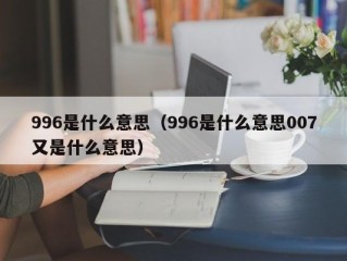 996是什么意思（996是什么意思007又是什么意思）