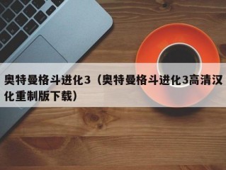 奥特曼格斗进化3（奥特曼格斗进化3高清汉化重制版下载）