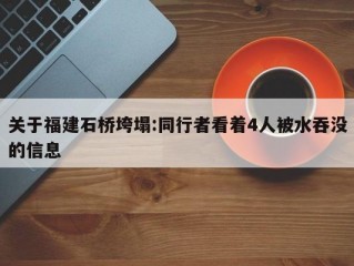 关于福建石桥垮塌:同行者看着4人被水吞没的信息