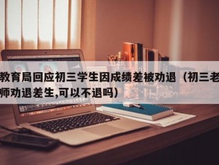 教育局回应初三学生因成绩差被劝退（初三老师劝退差生,可以不退吗）