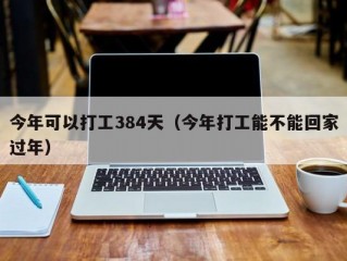 今年可以打工384天（今年打工能不能回家过年）