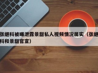 张继科被曝泄露景甜私人视频情况属实（张继科和景甜官宣）