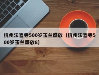 杭州法喜寺500岁玉兰盛放（杭州法喜寺500岁玉兰盛放8）