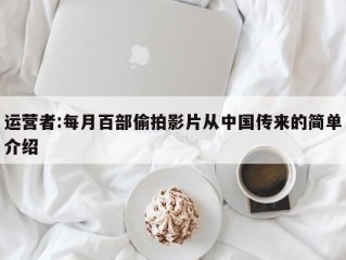 运营者:每月百部偷拍影片从中国传来的简单介绍