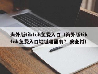 海外版tiktok免费入口（海外版tiktok免费入口地址哪里有?  安全付）