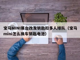 宝马MINI展台改发钥匙扣多人排队（宝马mini怎么换车钥匙电池）