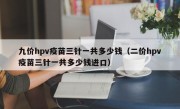 九价hpv疫苗三针一共多少钱（二价hpv疫苗三针一共多少钱进口）