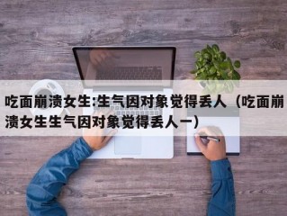 吃面崩溃女生:生气因对象觉得丢人（吃面崩溃女生生气因对象觉得丢人一）