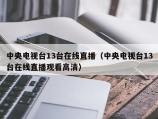 中央电视台13台在线直播（中央电视台13台在线直播观看高清）