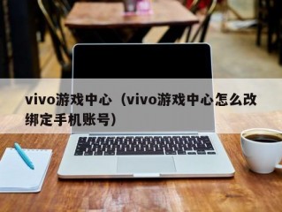 vivo游戏中心（vivo游戏中心怎么改绑定手机账号）