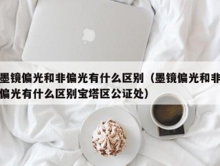 墨镜偏光和非偏光有什么区别（墨镜偏光和非偏光有什么区别宝塔区公证处）