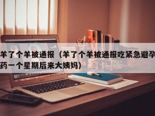 羊了个羊被通报（羊了个羊被通报吃紧急避孕药一个星期后来大姨妈）