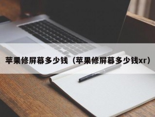 苹果修屏幕多少钱（苹果修屏幕多少钱xr）