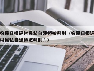 农民日报评村民私自建桥被判刑（农民日报评村民私自建桥被判刑∴）