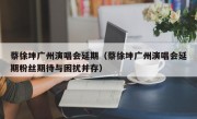 蔡徐坤广州演唱会延期（蔡徐坤广州演唱会延期粉丝期待与困扰并存）