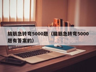 脑筋急转弯5000题（脑筋急转弯5000题有答案的）