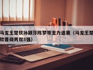 马龙王楚钦孙颖莎陈梦等主力退赛（马龙王楚钦晋级男双8强）