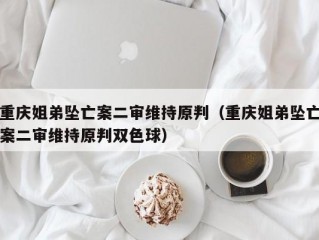 重庆姐弟坠亡案二审维持原判（重庆姐弟坠亡案二审维持原判双色球）