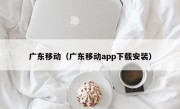 广东移动（广东移动app下载安装）