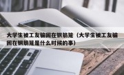 大学生被工友骗困在钢筋笼（大学生被工友骗困在钢筋笼是什么时候的事）