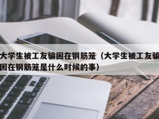 大学生被工友骗困在钢筋笼（大学生被工友骗困在钢筋笼是什么时候的事）